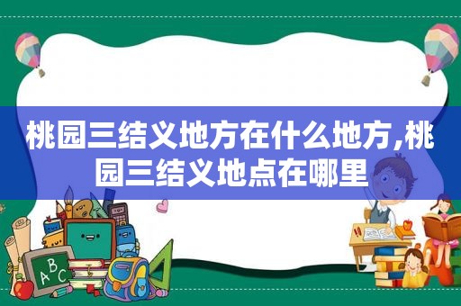 桃园三结义地方在什么地方,桃园三结义地点在哪里