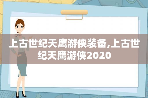 上古世纪天鹰游侠装备,上古世纪天鹰游侠2020