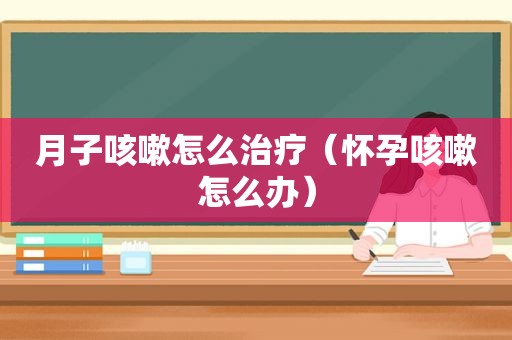 月子咳嗽怎么治疗（怀孕咳嗽怎么办）