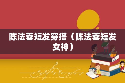 陈法蓉短发穿搭（陈法蓉短发女神）