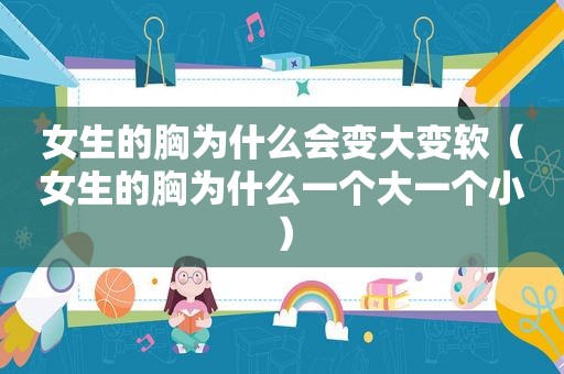 女生的胸为什么会变大变软（女生的胸为什么一个大一个小）