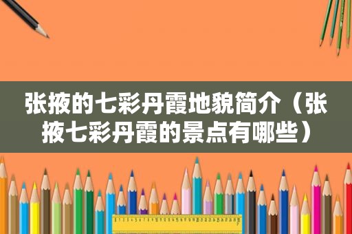 张掖的七彩丹霞地貌简介（张掖七彩丹霞的景点有哪些）