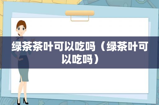 绿茶茶叶可以吃吗（绿茶叶可以吃吗）