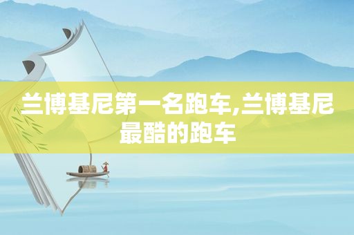 兰博基尼第一名跑车,兰博基尼最酷的跑车