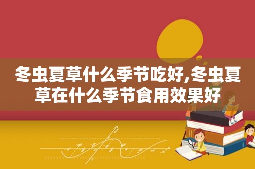 冬虫夏草什么季节吃好,冬虫夏草在什么季节食用效果好