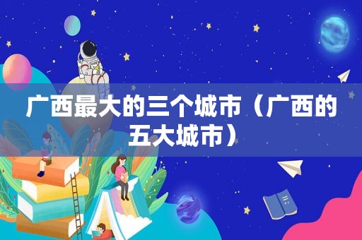 广西最大的三个城市（广西的五大城市）