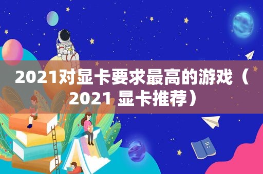 2021对显卡要求最高的游戏（2021 显卡推荐）