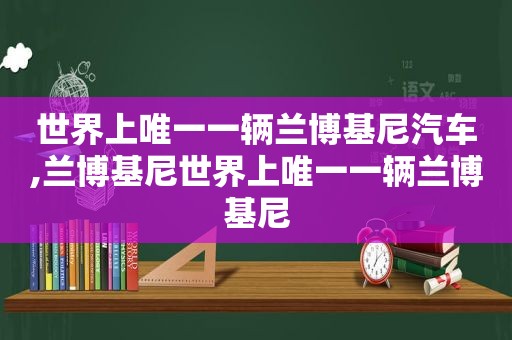 世界上唯一一辆兰博基尼汽车,兰博基尼世界上唯一一辆兰博基尼