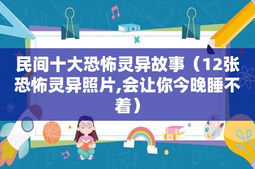民间十大恐怖灵异故事（12张恐怖灵异照片,会让你今晚睡不着）