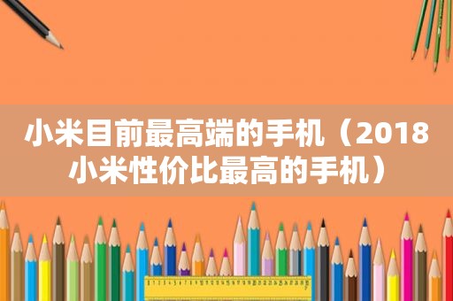 小米目前最高端的手机（2018小米性价比最高的手机）