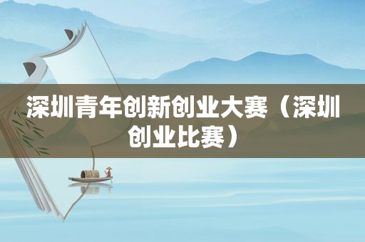 深圳青年创新创业大赛（深圳创业比赛）