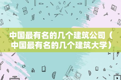 中国最有名的几个建筑公司（中国最有名的几个建筑大学）