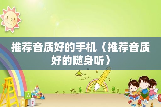 推荐音质好的手机（推荐音质好的随身听）