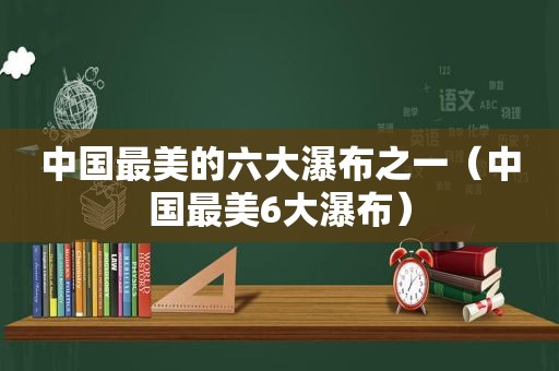 中国最美的六大瀑布之一（中国最美6大瀑布）