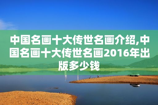 中国名画十大传世名画介绍,中国名画十大传世名画2016年出版多少钱