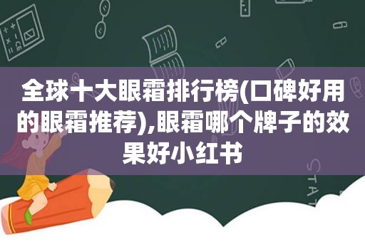 全球十大眼霜排行榜(口碑好用的眼霜推荐),眼霜哪个牌子的效果好小红书