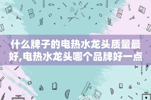 什么牌子的电热水龙头质量最好,电热水龙头哪个品牌好一点