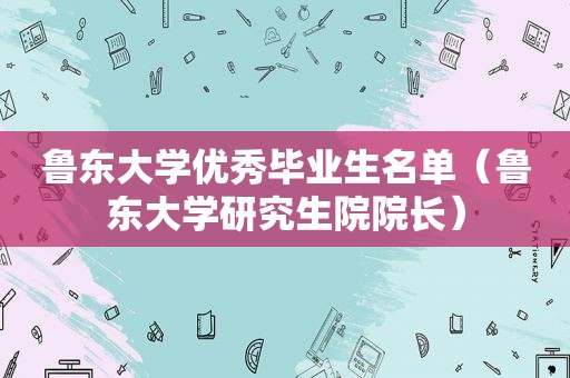 鲁东大学优秀毕业生名单（鲁东大学研究生院院长）