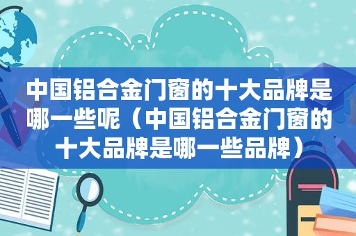 中国铝合金门窗的十大品牌是哪一些呢（中国铝合金门窗的十大品牌是哪一些品牌）