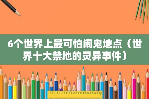 6个世界上最可怕闹鬼地点（世界十大禁地的灵异事件）