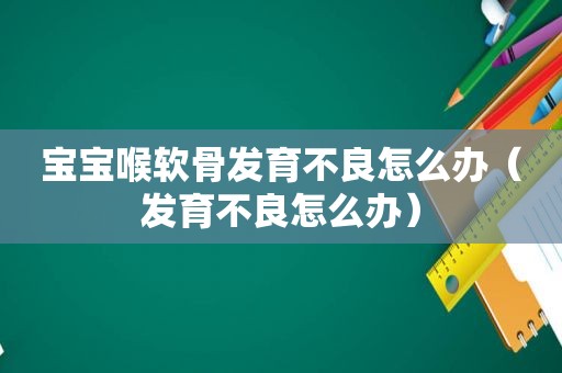 宝宝喉软骨发育不良怎么办（发育不良怎么办）