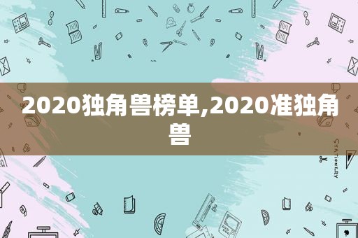 2020独角兽榜单,2020准独角兽