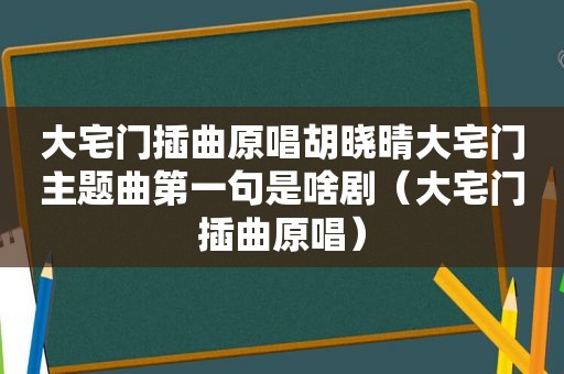 大宅门插曲原唱胡晓晴大宅门主题曲第一句是啥剧（大宅门插曲原唱）
