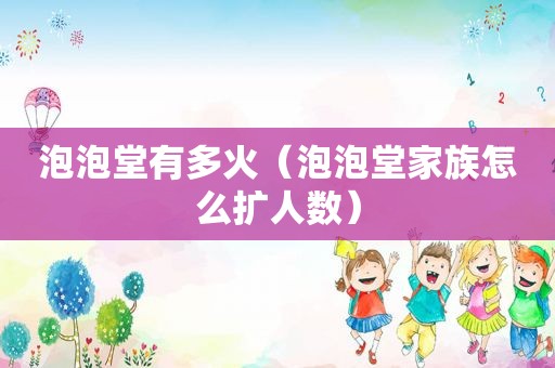泡泡堂有多火（泡泡堂家族怎么扩人数）