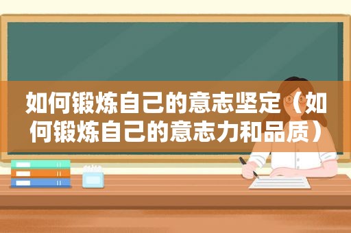 如何锻炼自己的意志坚定（如何锻炼自己的意志力和品质）