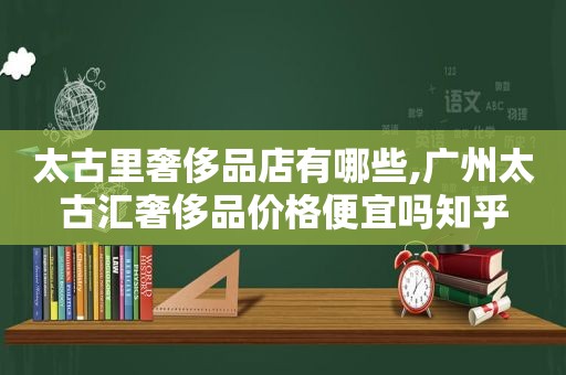 太古里奢侈品店有哪些,广州太古汇奢侈品价格便宜吗知乎