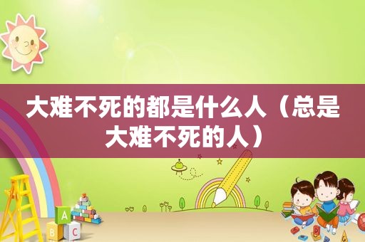 大难不死的都是什么人（总是大难不死的人）