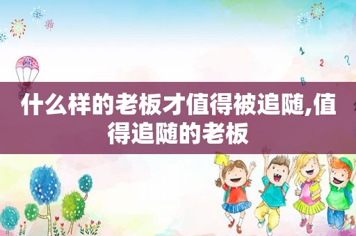 什么样的老板才值得被追随,值得追随的老板