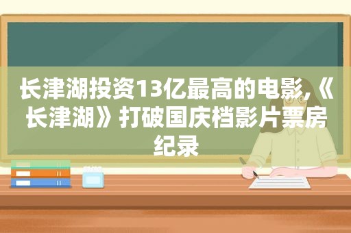长津湖投资13亿最高的电影,《长津湖》打破国庆档影片票房纪录