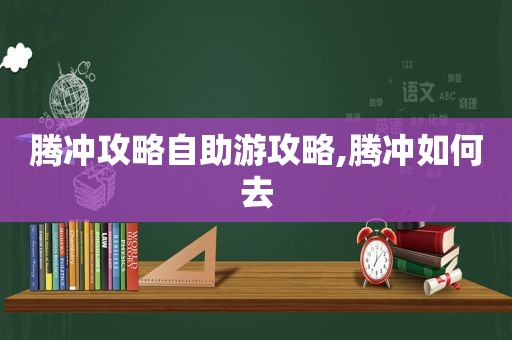 腾冲攻略自助游攻略,腾冲如何去
