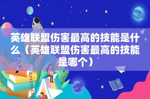 英雄联盟伤害最高的技能是什么（英雄联盟伤害最高的技能是哪个）
