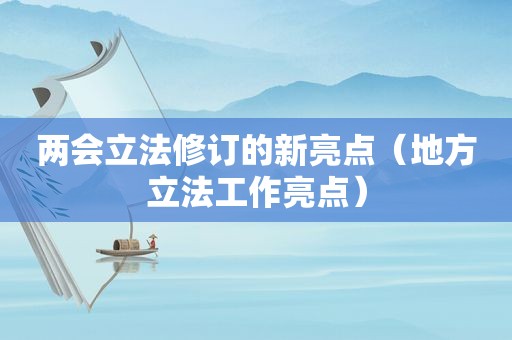 两会立法修订的新亮点（地方立法工作亮点）