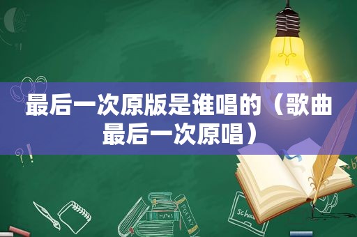最后一次原版是谁唱的（歌曲最后一次原唱）