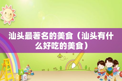 汕头最著名的美食（汕头有什么好吃的美食）