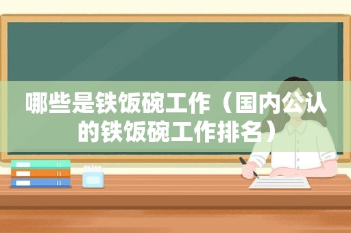 哪些是铁饭碗工作（国内公认的铁饭碗工作排名）