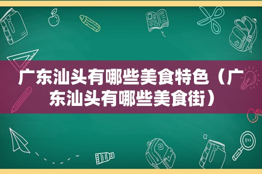 广东汕头有哪些美食特色（广东汕头有哪些美食街）