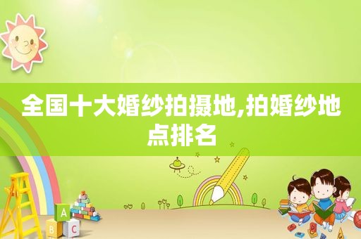 全国十大婚纱拍摄地,拍婚纱地点排名