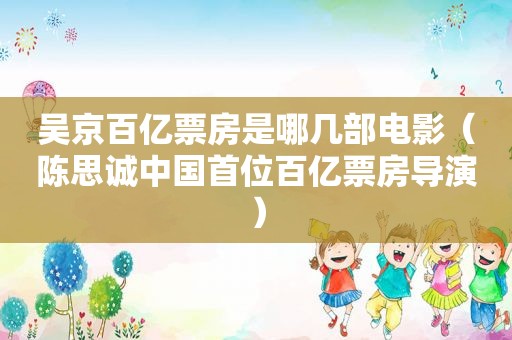 吴京百亿票房是哪几部电影（陈思诚中国首位百亿票房导演）