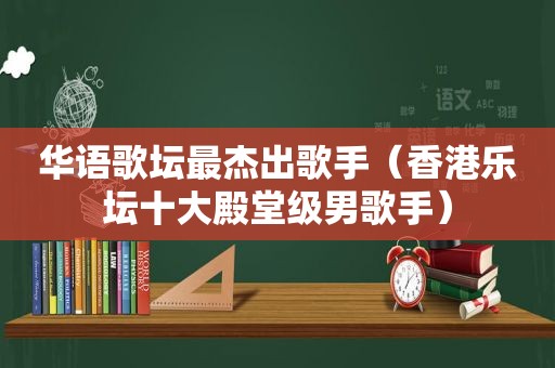 华语歌坛最杰出歌手（香港乐坛十大殿堂级男歌手）