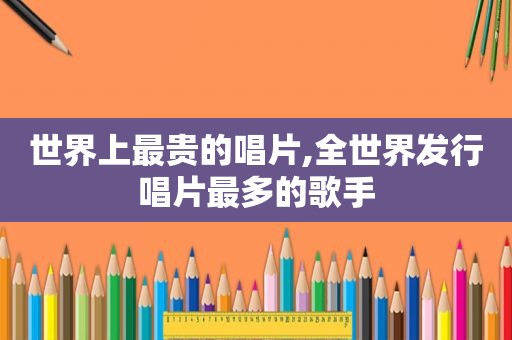 世界上最贵的唱片,全世界发行唱片最多的歌手
