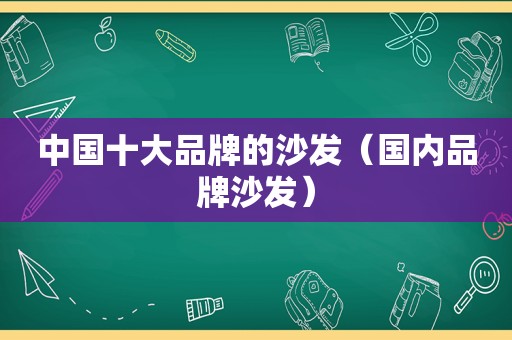 中国十大品牌的沙发（国内品牌沙发）