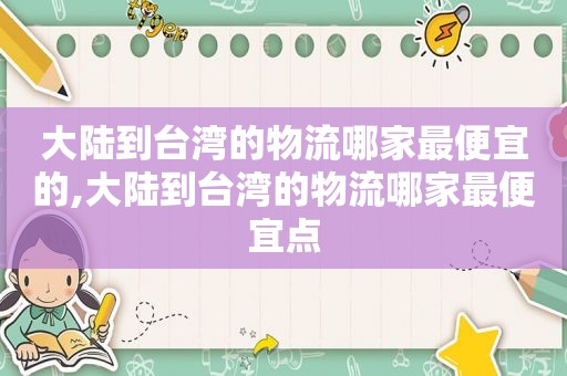 大陆到台湾的物流哪家最便宜的,大陆到台湾的物流哪家最便宜点
