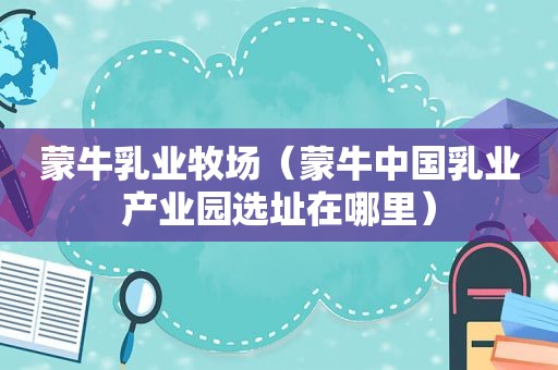 蒙牛乳业牧场（蒙牛中国乳业产业园选址在哪里）