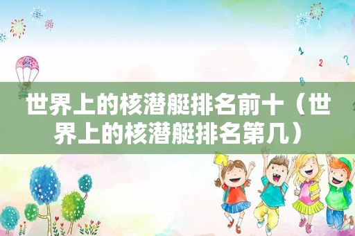 世界上的核潜艇排名前十（世界上的核潜艇排名第几）