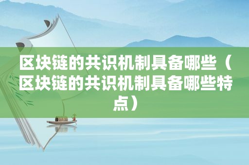 区块链的共识机制具备哪些（区块链的共识机制具备哪些特点）
