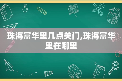 珠海富华里几点关门,珠海富华里在哪里